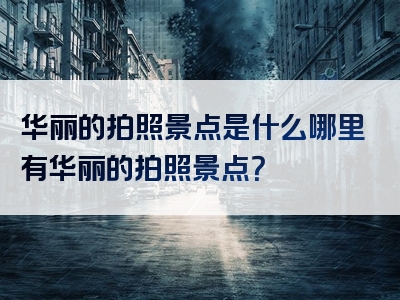 华丽的拍照景点是什么哪里有华丽的拍照景点？