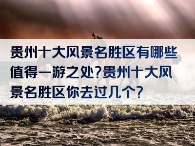 贵州十大风景名胜区有哪些值得一游之处？贵州十大风景名胜区你去过几个？