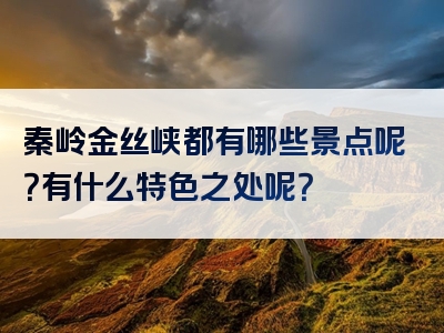 秦岭金丝峡都有哪些景点呢？有什么特色之处呢？