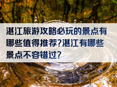 湛江旅游攻略必玩的景点有哪些值得推荐？湛江有哪些景点不容错过？