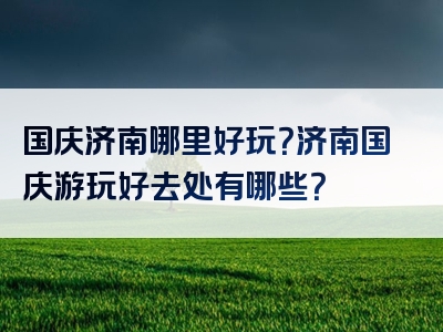 国庆济南哪里好玩？济南国庆游玩好去处有哪些？