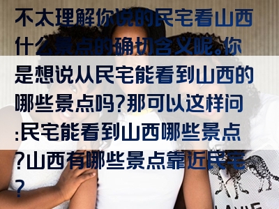 不太理解你说的民宅看山西什么景点的确切含义呢。你是想说从民宅能看到山西的哪些景点吗？那可以这样问：民宅能看到山西哪些景点？山西有哪些景点靠近民宅？