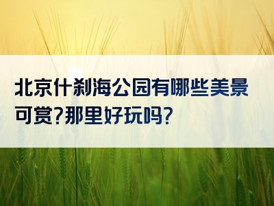北京什刹海公园有哪些美景可赏？那里好玩吗？
