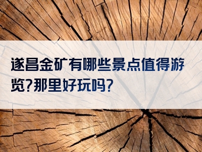 遂昌金矿有哪些景点值得游览？那里好玩吗？