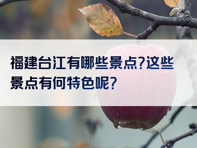 福建台江有哪些景点？这些景点有何特色呢？