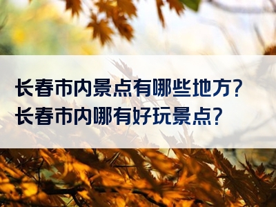 长春市内景点有哪些地方？长春市内哪有好玩景点？