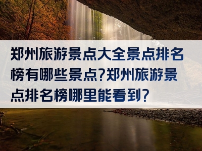 郑州旅游景点大全景点排名榜有哪些景点？郑州旅游景点排名榜哪里能看到？