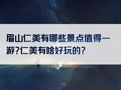 眉山仁美有哪些景点值得一游？仁美有啥好玩的？
