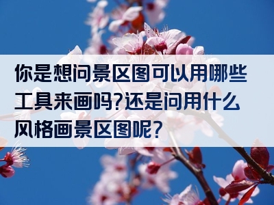 你是想问景区图可以用哪些工具来画吗？还是问用什么风格画景区图呢？