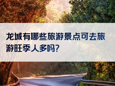 龙城有哪些旅游景点可去旅游旺季人多吗？