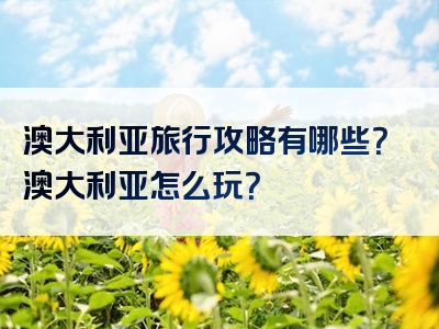 澳大利亚旅行攻略有哪些？澳大利亚怎么玩？