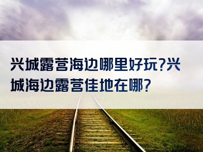 兴城露营海边哪里好玩？兴城海边露营佳地在哪？