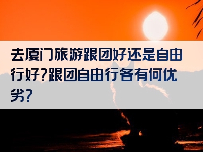 去厦门旅游跟团好还是自由行好？跟团自由行各有何优劣？