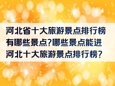 河北省十大旅游景点排行榜有哪些景点？哪些景点能进河北十大旅游景点排行榜？