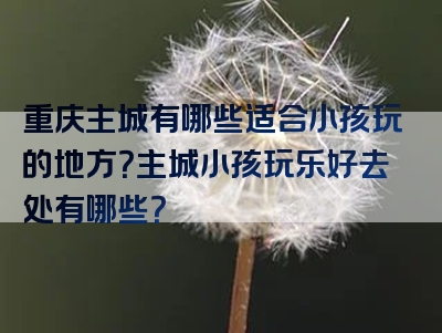 重庆主城有哪些适合小孩玩的地方？主城小孩玩乐好去处有哪些？