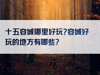 十五容城哪里好玩？容城好玩的地方有哪些？
