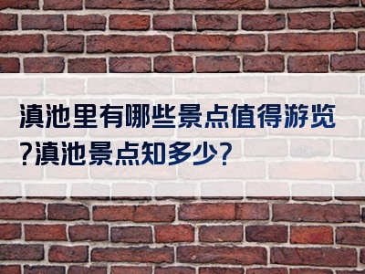 滇池里有哪些景点值得游览？滇池景点知多少？