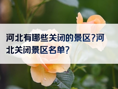 河北有哪些关闭的景区？河北关闭景区名单？