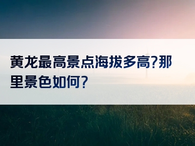 黄龙最高景点海拔多高？那里景色如何？