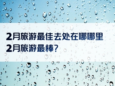 2月旅游最佳去处在哪哪里2月旅游最棒？