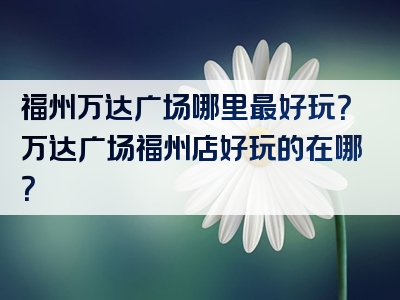 福州万达广场哪里最好玩？万达广场福州店好玩的在哪？