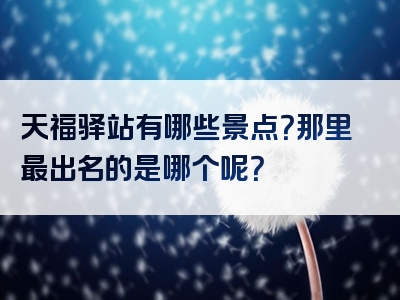 天福驿站有哪些景点？那里最出名的是哪个呢？