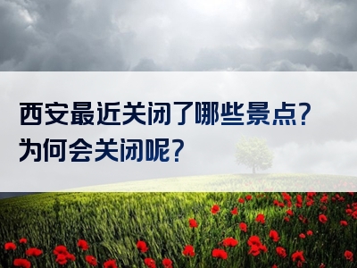 西安最近关闭了哪些景点？为何会关闭呢？