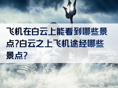 飞机在白云上能看到哪些景点？白云之上飞机途经哪些景点？