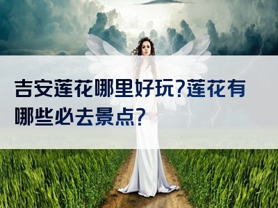 吉安莲花哪里好玩？莲花有哪些必去景点？