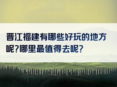晋江福建有哪些好玩的地方呢？哪里最值得去呢？