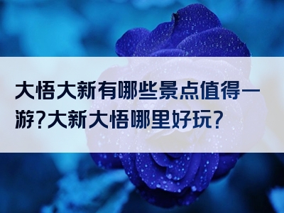 大悟大新有哪些景点值得一游？大新大悟哪里好玩？