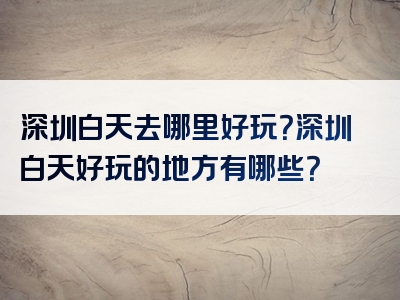 深圳白天去哪里好玩？深圳白天好玩的地方有哪些？