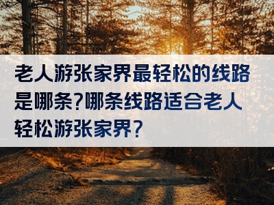 老人游张家界最轻松的线路是哪条？哪条线路适合老人轻松游张家界？