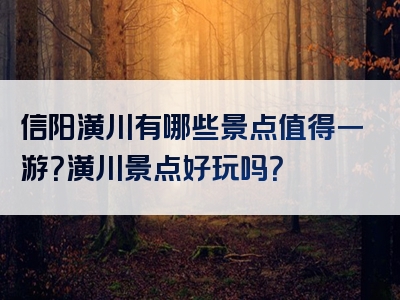 信阳潢川有哪些景点值得一游？潢川景点好玩吗？