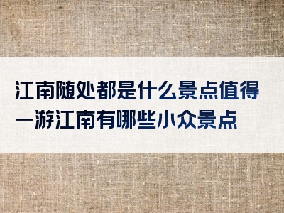 江南随处都是什么景点值得一游江南有哪些小众景点