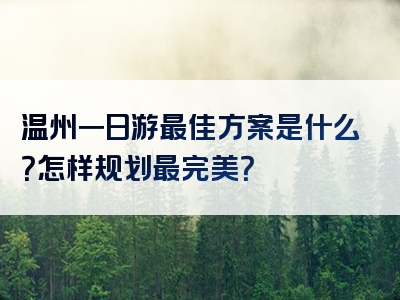 温州一日游最佳方案是什么？怎样规划最完美？