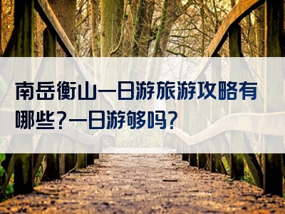 南岳衡山一日游旅游攻略有哪些？一日游够吗？