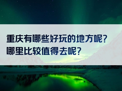重庆有哪些好玩的地方呢？哪里比较值得去呢？
