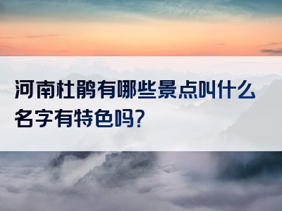 河南杜鹃有哪些景点叫什么名字有特色吗？