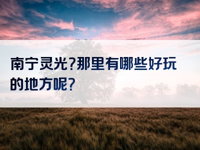 南宁灵光？那里有哪些好玩的地方呢？