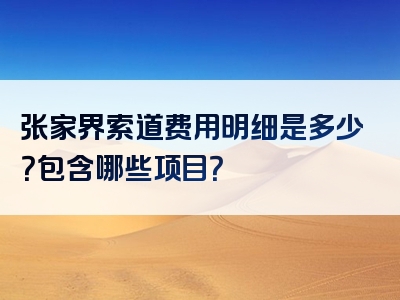 张家界索道费用明细是多少？包含哪些项目？
