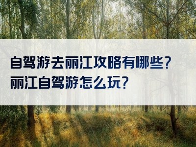 自驾游去丽江攻略有哪些？丽江自驾游怎么玩？