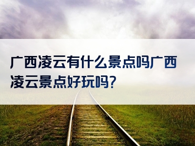 广西凌云有什么景点吗广西凌云景点好玩吗？
