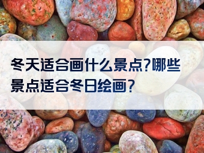 冬天适合画什么景点？哪些景点适合冬日绘画？