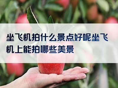 坐飞机拍什么景点好呢坐飞机上能拍哪些美景