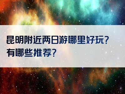 昆明附近两日游哪里好玩？有哪些推荐？