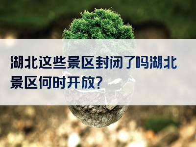 湖北这些景区封闭了吗湖北景区何时开放？