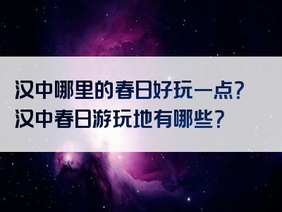 汉中哪里的春日好玩一点？汉中春日游玩地有哪些？