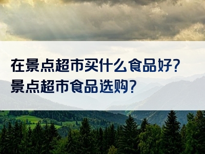 在景点超市买什么食品好？景点超市食品选购？