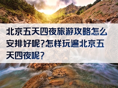 北京五天四夜旅游攻略怎么安排好呢？怎样玩遍北京五天四夜呢？